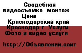 Свадебная видеосъемка. монтаж, › Цена ­ 2 000 - Краснодарский край, Краснодар г. Услуги » Фото и видео услуги   